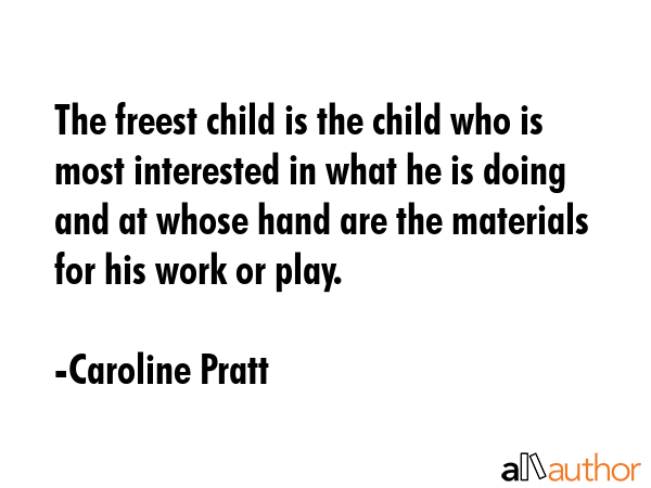 The freest child is the child who is most interested in what he is doing and at whose hand are the materials for his work or play. - Caroline Pratt Quote