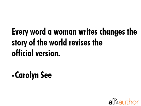 Every word a woman writes changes the story of the world revises the official version. - Carolyn See Quote GIF