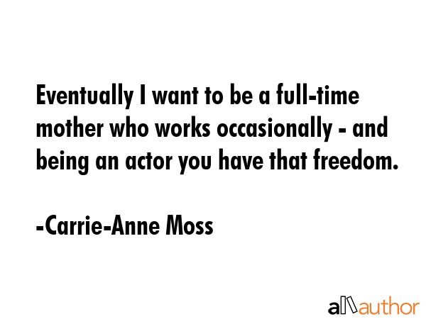 Eventually I want to be a full-time mother who works occasionally - and being an actor you have... - Carrie-Anne Moss Quote GIF
