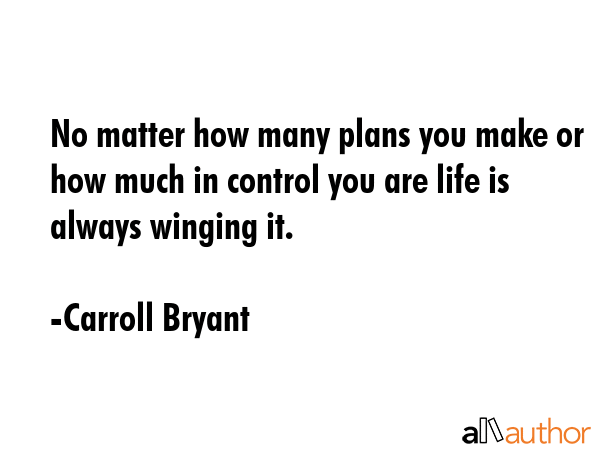 No matter how many plans you make or how much in control you are life is always winging it. - Carroll Bryant Quote GIF