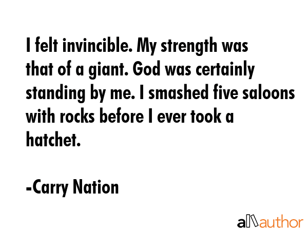 I felt invincible. My strength was that of a giant. God was certainly standing by me. I smashed... - Carry Nation Quote GIF