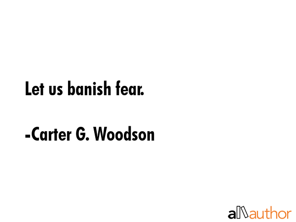 Let us banish fear. - Carter G. Woodson Quote GIF