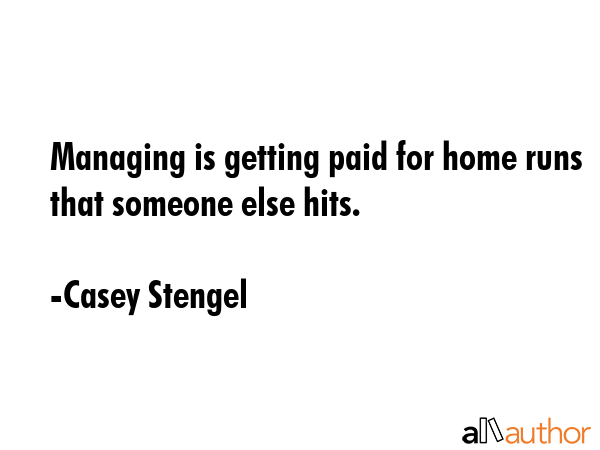 Managing is getting paid for home runs that someone else hits. - Casey Stengel Quote
