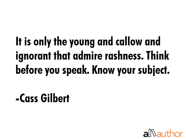 It is only the young and callow and ignorant that admire rashness. Think before you speak. Know... - Cass Gilbert Quote GIF