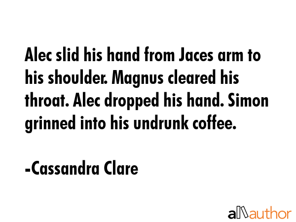 Alec slid his hand from Jaces arm to his shoulder. Magnus cleared his throat. Alec dropped his... - Cassandra Clare Quote GIF