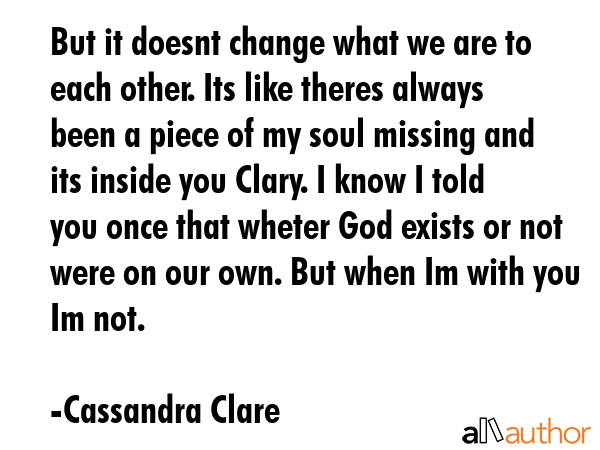 But it doesnt change what we are to each other. Its like theres always been a piece of my soul... - Cassandra Clare Quote GIF