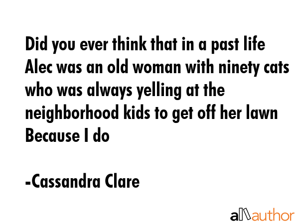 Did you ever think that in a past life Alec was an old woman with ninety cats who was always... - Cassandra Clare Quote GIF