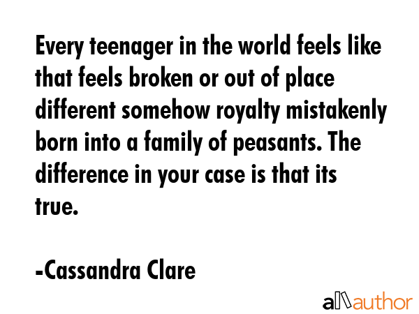 Every teenager in the world feels like that feels broken or out of place different somehow royalty... - Cassandra Clare Quote GIF