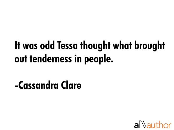 It was odd Tessa thought what brought out tenderness in people. - Cassandra Clare Quote