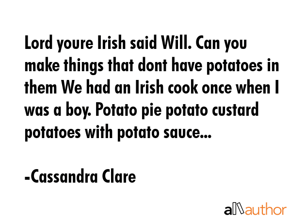 Lord youre Irish said Will. Can you make things that dont have potatoes in them We had an Irish cook once when I was a boy. Potato pie potato custard potatoes with potato sauce... - Cassandra Clare Quote