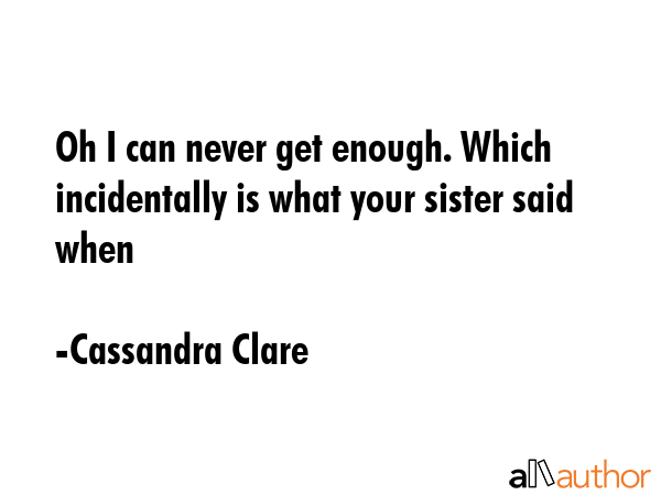 Oh I can never get enough. Which incidentally is what your sister said when - Cassandra Clare Quote GIF