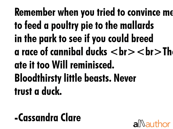 Remember when you tried to convince me to feed a poultry pie to the mallards in the park to see if... - Cassandra Clare Quote GIF