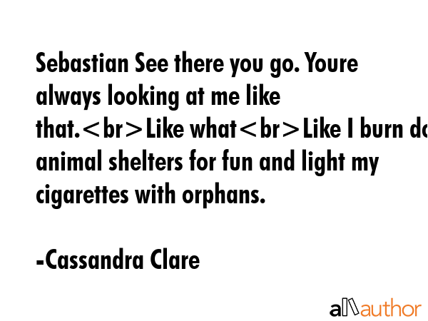 Sebastian See there you go. Youre always looking at me like that.Like whatLike I burn down animal... - Cassandra Clare Quote GIF