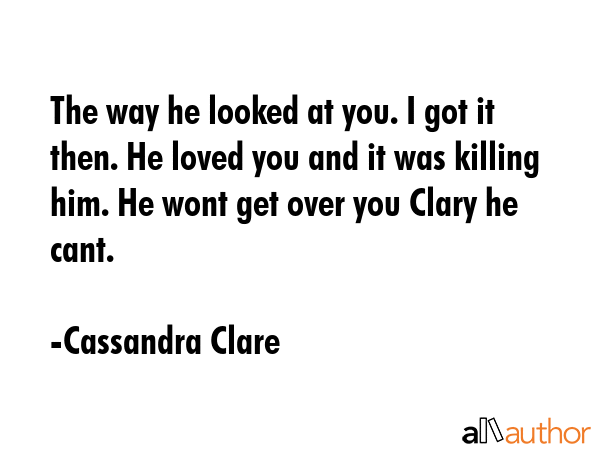 The way he looked at you. I got it then. He loved you and it was killing him. He wont get over you... - Cassandra Clare Quote GIF