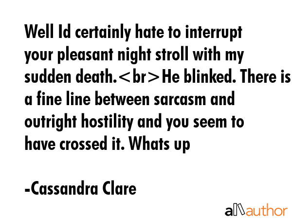 Well Id certainly hate to interrupt your pleasant night stroll with my sudden death.He blinked. There is a fine line between sarcasm and outright hostility and you seem to have crossed it. Whats up - Cassandra Clare Quote