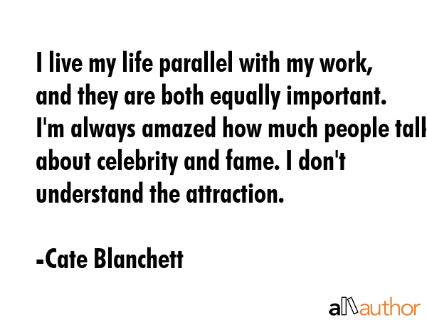I live my life parallel with my work, and they are both equally important. I\