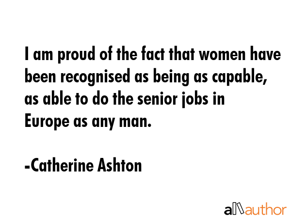 I am proud of the fact that women have been recognised as being as capable, as able to do the... - Catherine Ashton Quote GIF