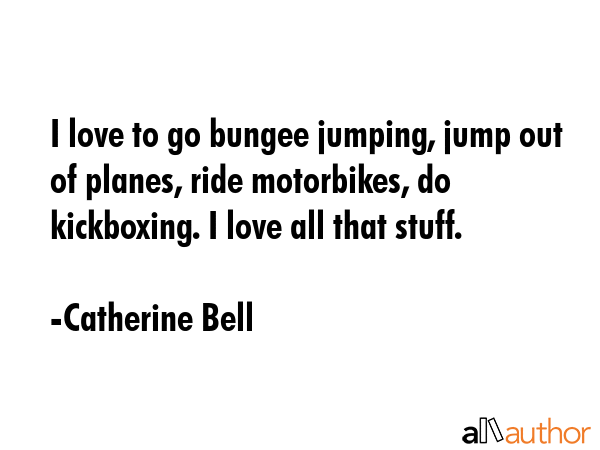 I love to go bungee jumping, jump out of planes, ride motorbikes, do kickboxing. I love all that... - Catherine Bell Quote GIF