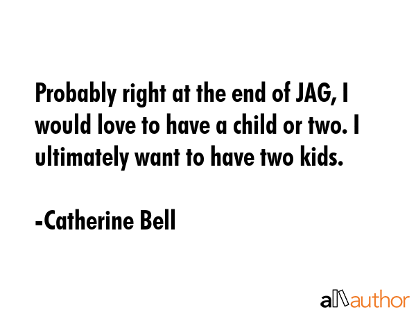 Probably right at the end of JAG, I would love to have a child or two. I ultimately want to have two kids. - Catherine Bell Quote