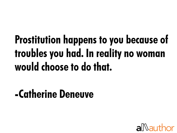 Prostitution happens to you because of troubles you had. In reality no woman would choose to do... - Catherine Deneuve Quote GIF