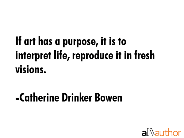 If art has a purpose, it is to interpret life, reproduce it in fresh visions. - Catherine Drinker Bowen Quote GIF