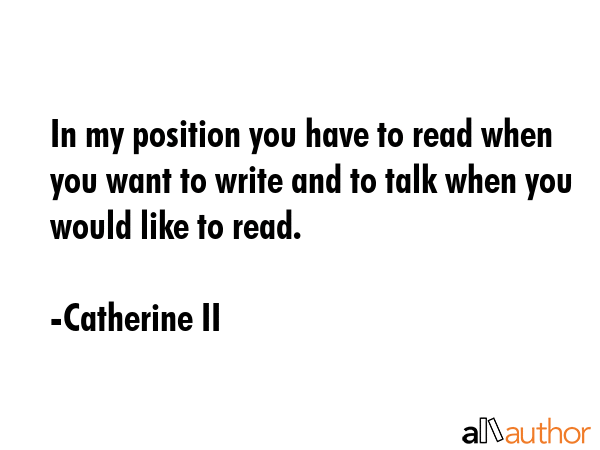 In my position you have to read when you want to write and to talk when you would like to read. - Catherine II Quote GIF