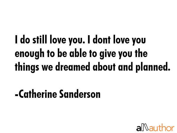 I do still love you. I dont love you enough to be able to give you the things we dreamed about and... - Catherine Sanderson Quote GIF