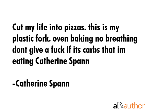 Cut my life into pizzas. this is my plastic fork. oven baking no breathing dont give a fuck if its... - Catherine Spann Quote GIF