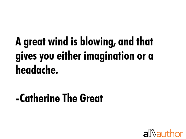 A great wind is blowing, and that gives you either imagination or a headache. - Catherine The Great Quote