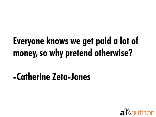 Everyone knows we get paid a lot of money, so why pretend otherwise? - Catherine Zeta-Jones Quote GIF