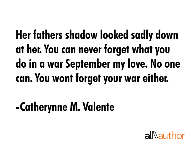 Her fathers shadow looked sadly down at her. You can never forget what you do in a war September my love. No one can. You wont forget your war either. - Catherynne M. Valente Quote