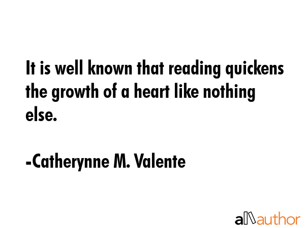 It is well known that reading quickens the growth of a heart like nothing else. - Catherynne M. Valente Quote