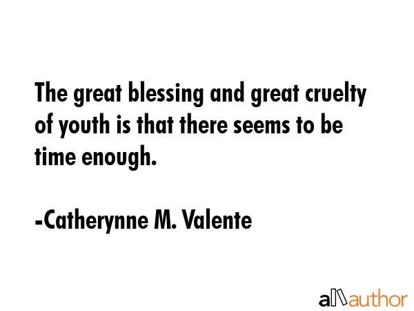 The great blessing and great cruelty of youth is that there seems to be time enough. - Catherynne M. Valente Quote