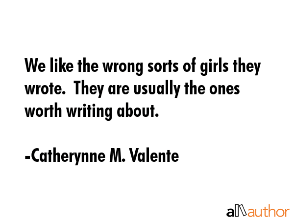 We like the wrong sorts of girls they wrote.  They are usually the ones worth writing about. - Catherynne M. Valente Quote GIF