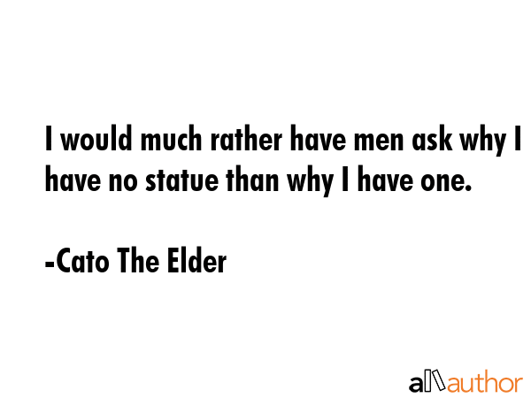 I would much rather have men ask why I have no statue than why I have one. - Cato The Elder Quote GIF