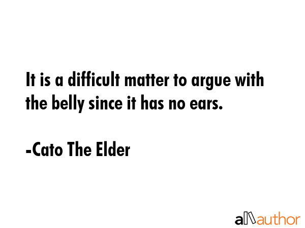 It is a difficult matter to argue with the belly since it has no ears. - Cato The Elder Quote GIF