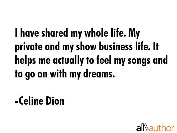 I have shared my whole life. My private and my show business life. It helps me actually to feel my... - Celine Dion Quote GIF