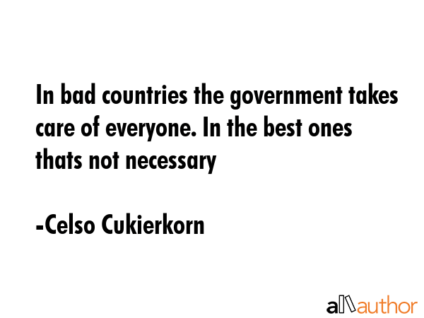 In bad countries the government takes care of everyone. In the best ones thats not necessary - Celso Cukierkorn Quote GIF