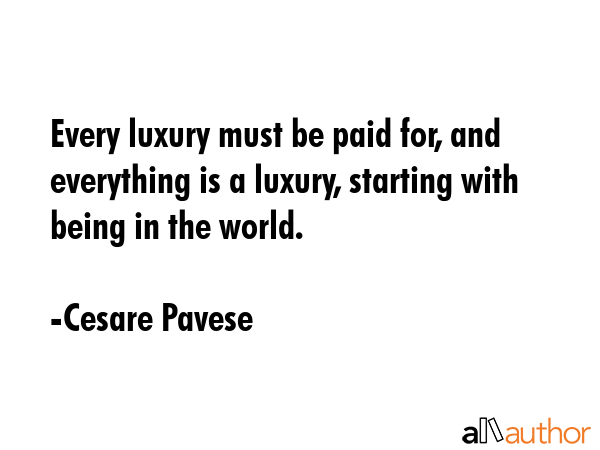 Every luxury must be paid for, and everything is a luxury, starting with being in the world. - Cesare Pavese Quote