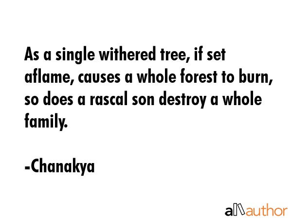As a single withered tree, if set aflame, causes a whole forest to burn, so does a rascal son destroy a whole family. - Chanakya Quote