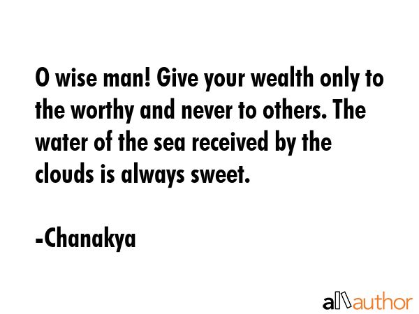 O wise man! Give your wealth only to the worthy and never to others. The water of the sea received by the clouds is always sweet. - Chanakya Quote