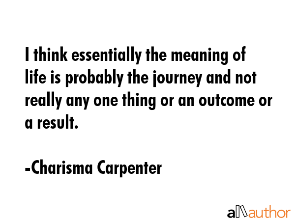 I think essentially the meaning of life is probably the journey and not really any one thing or an... - Charisma Carpenter Quote GIF