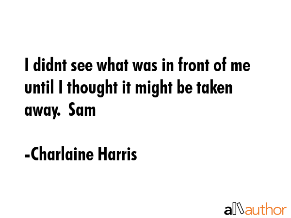 I didnt see what was in front of me until I thought it might be taken away.  Sam - Charlaine Harris Quote GIF