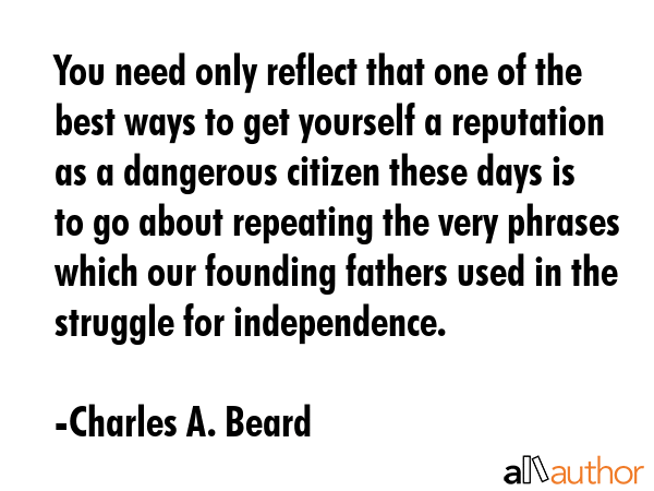 You need only reflect that one of the best ways to get yourself a reputation as a dangerous citizen... - Charles A. Beard Quote GIF