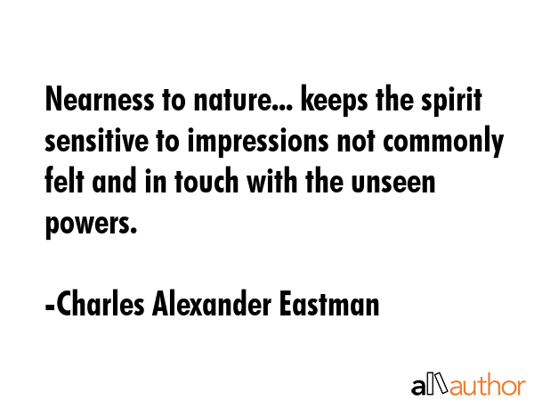 Nearness to nature... keeps the spirit sensitive to impressions not commonly felt and in touch with... - Charles Alexander Eastman Quote GIF