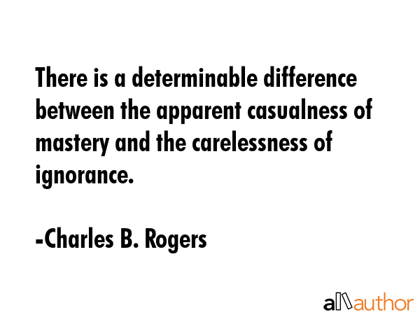 There is a determinable difference between the apparent casualness of mastery and the carelessness... - Charles B. Rogers Quote GIF