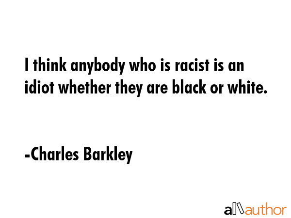 I think anybody who is racist is an idiot whether they are black or white. - Charles Barkley Quote