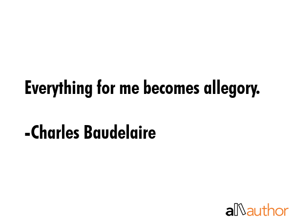 Everything for me becomes allegory. - Charles Baudelaire Quote