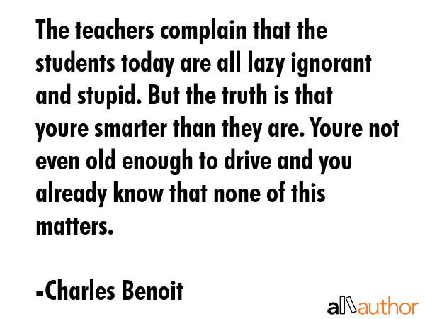 The teachers complain that the students today are all lazy ignorant and stupid. But the truth is... - Charles Benoit Quote GIF