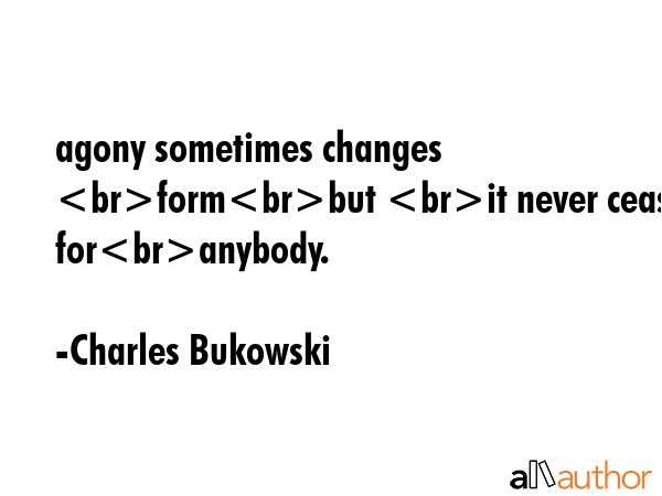 agony sometimes changes formbut it never ceases foranybody. - Charles Bukowski Quote GIF